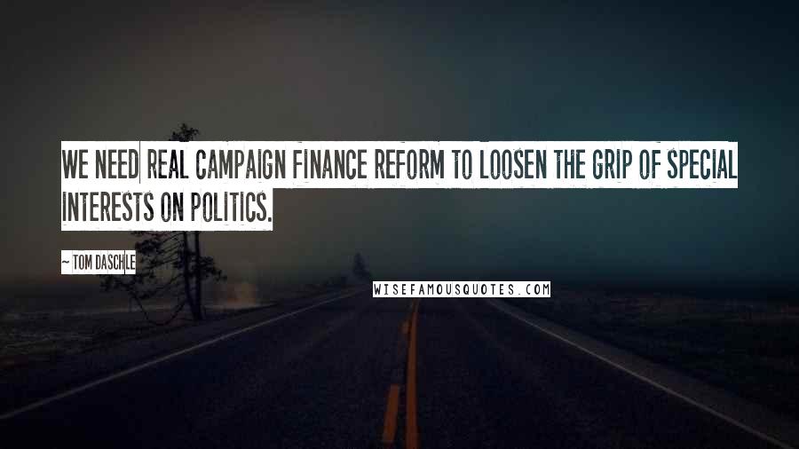 Tom Daschle Quotes: We need real campaign finance reform to loosen the grip of special interests on politics.