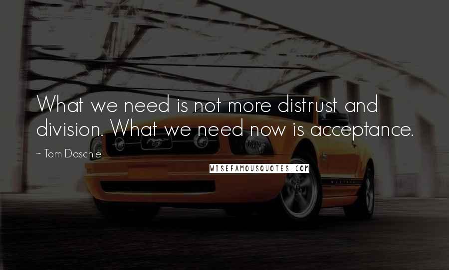 Tom Daschle Quotes: What we need is not more distrust and division. What we need now is acceptance.