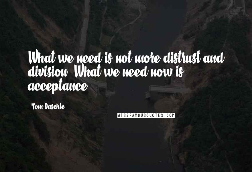 Tom Daschle Quotes: What we need is not more distrust and division. What we need now is acceptance.