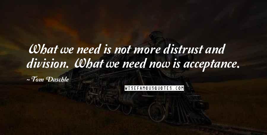 Tom Daschle Quotes: What we need is not more distrust and division. What we need now is acceptance.