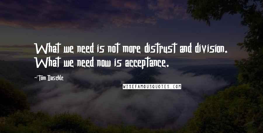 Tom Daschle Quotes: What we need is not more distrust and division. What we need now is acceptance.