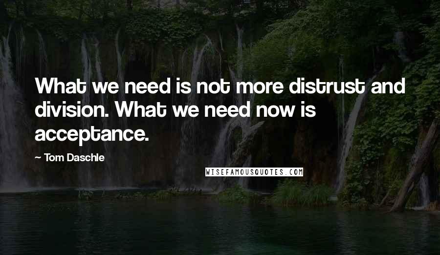 Tom Daschle Quotes: What we need is not more distrust and division. What we need now is acceptance.