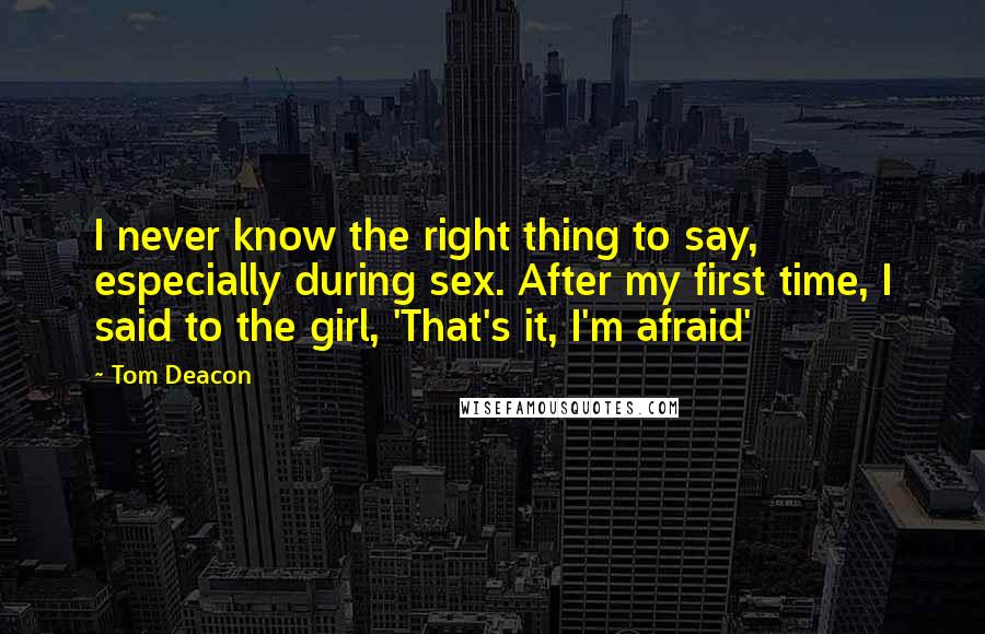 Tom Deacon Quotes: I never know the right thing to say, especially during sex. After my first time, I said to the girl, 'That's it, I'm afraid'