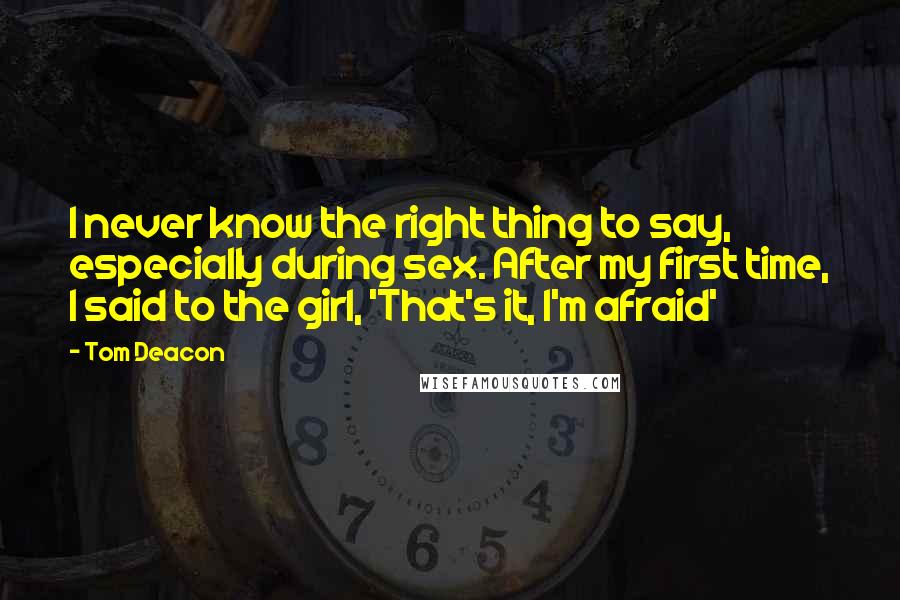 Tom Deacon Quotes: I never know the right thing to say, especially during sex. After my first time, I said to the girl, 'That's it, I'm afraid'