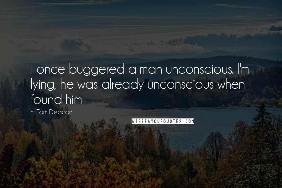 Tom Deacon Quotes: I once buggered a man unconscious. I'm lying, he was already unconscious when I found him