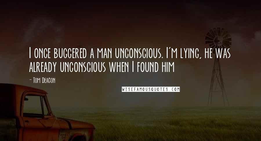 Tom Deacon Quotes: I once buggered a man unconscious. I'm lying, he was already unconscious when I found him