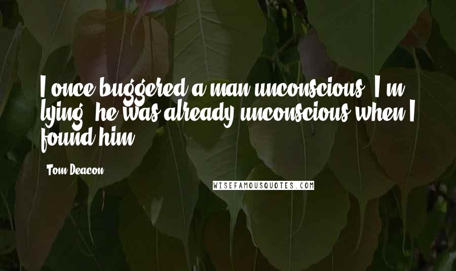 Tom Deacon Quotes: I once buggered a man unconscious. I'm lying, he was already unconscious when I found him