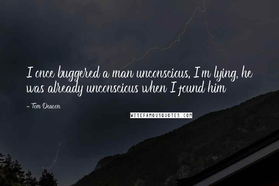 Tom Deacon Quotes: I once buggered a man unconscious. I'm lying, he was already unconscious when I found him