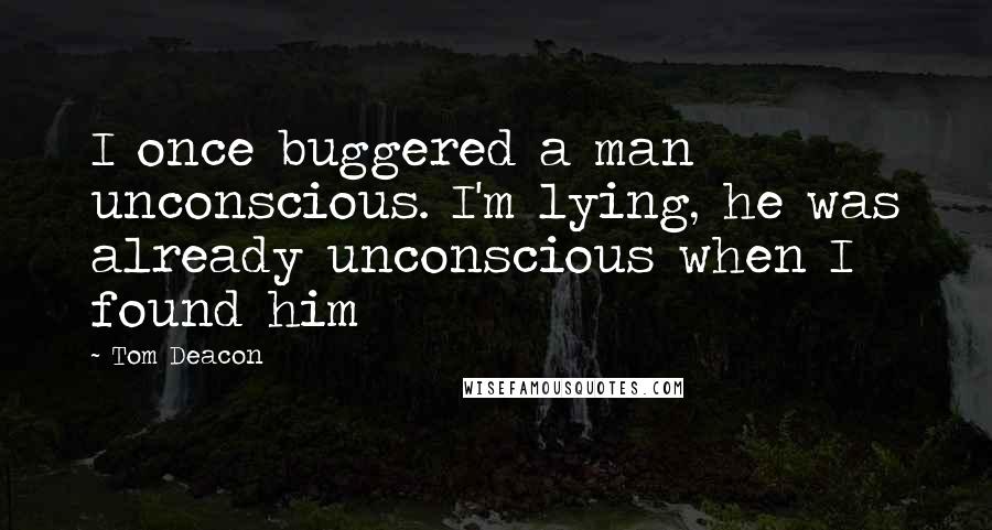 Tom Deacon Quotes: I once buggered a man unconscious. I'm lying, he was already unconscious when I found him