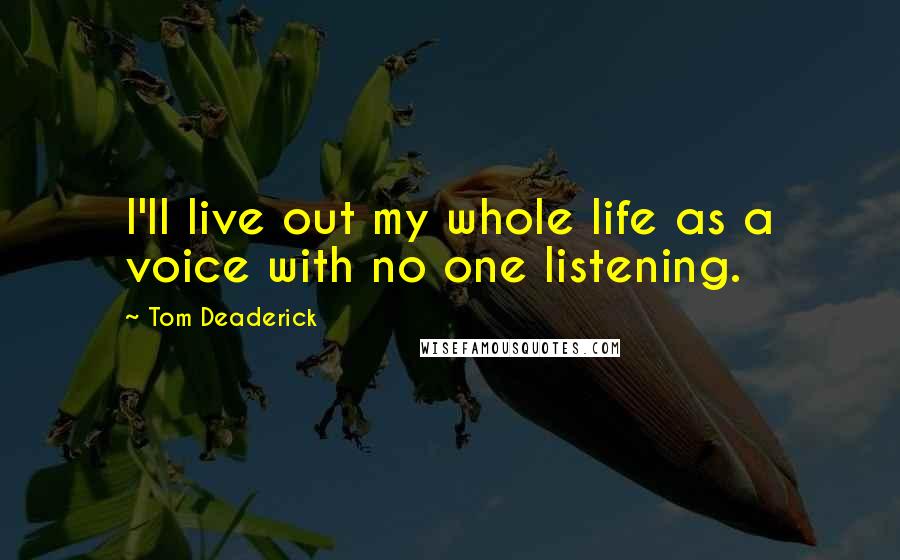 Tom Deaderick Quotes: I'll live out my whole life as a voice with no one listening.