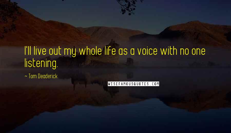 Tom Deaderick Quotes: I'll live out my whole life as a voice with no one listening.