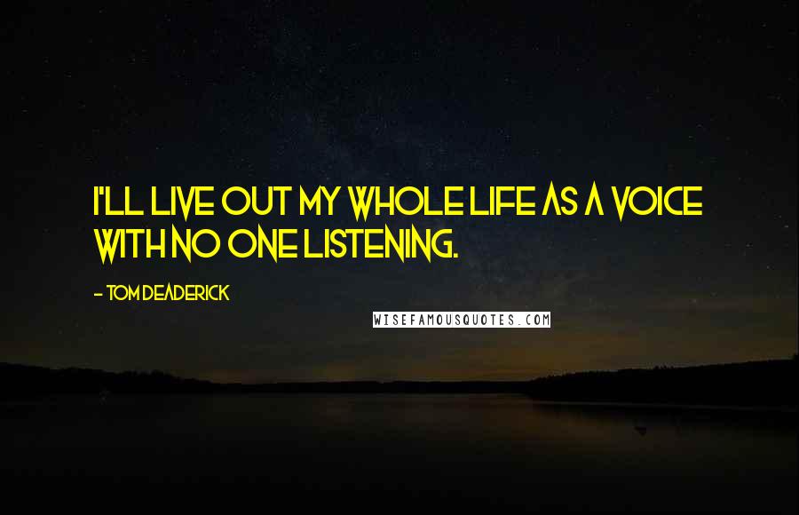 Tom Deaderick Quotes: I'll live out my whole life as a voice with no one listening.