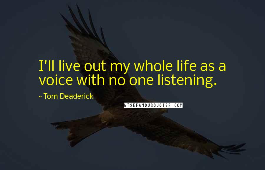 Tom Deaderick Quotes: I'll live out my whole life as a voice with no one listening.