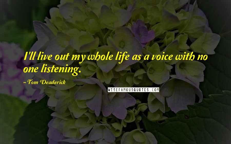 Tom Deaderick Quotes: I'll live out my whole life as a voice with no one listening.