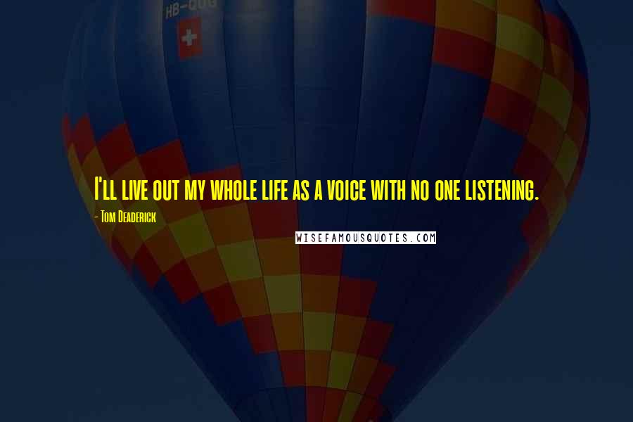 Tom Deaderick Quotes: I'll live out my whole life as a voice with no one listening.