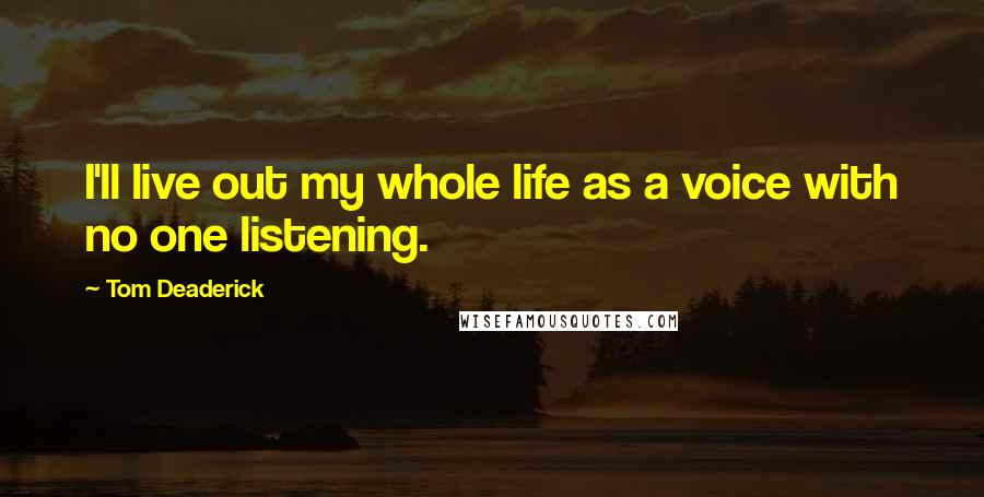 Tom Deaderick Quotes: I'll live out my whole life as a voice with no one listening.