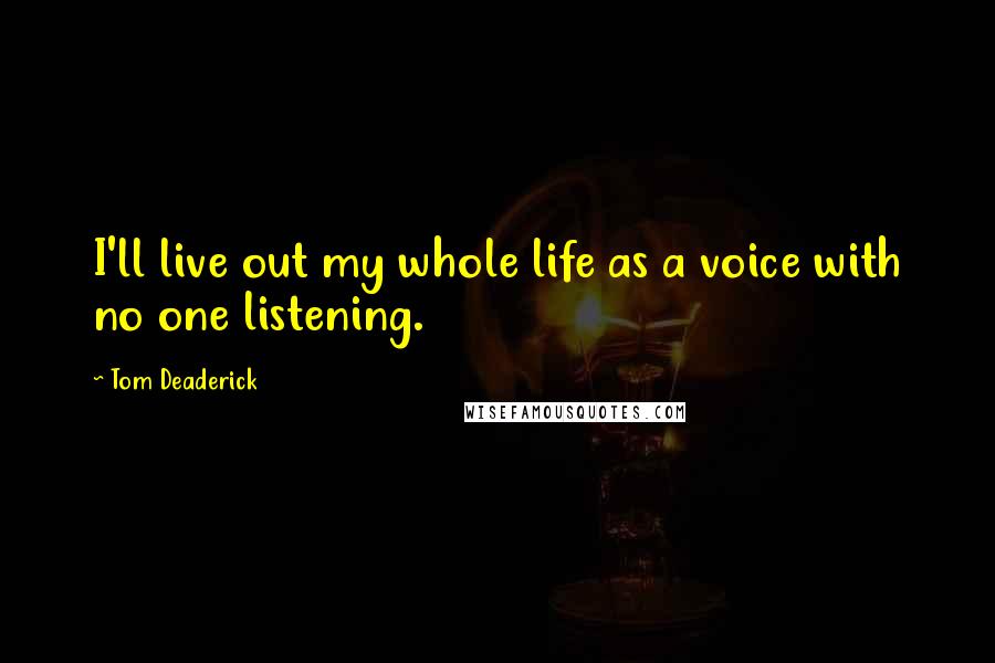 Tom Deaderick Quotes: I'll live out my whole life as a voice with no one listening.