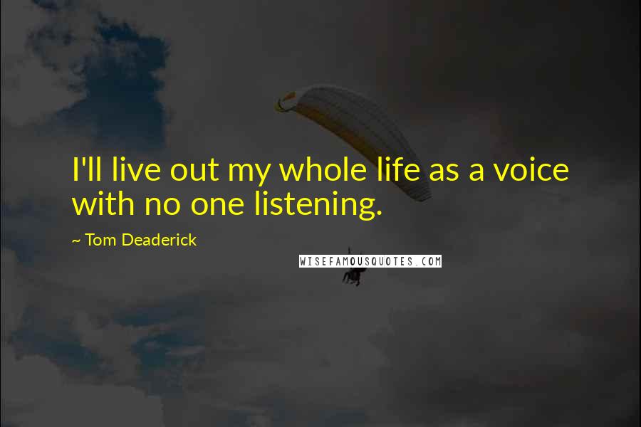 Tom Deaderick Quotes: I'll live out my whole life as a voice with no one listening.