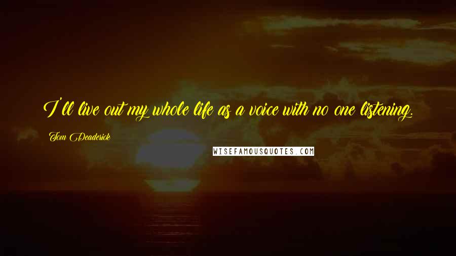Tom Deaderick Quotes: I'll live out my whole life as a voice with no one listening.