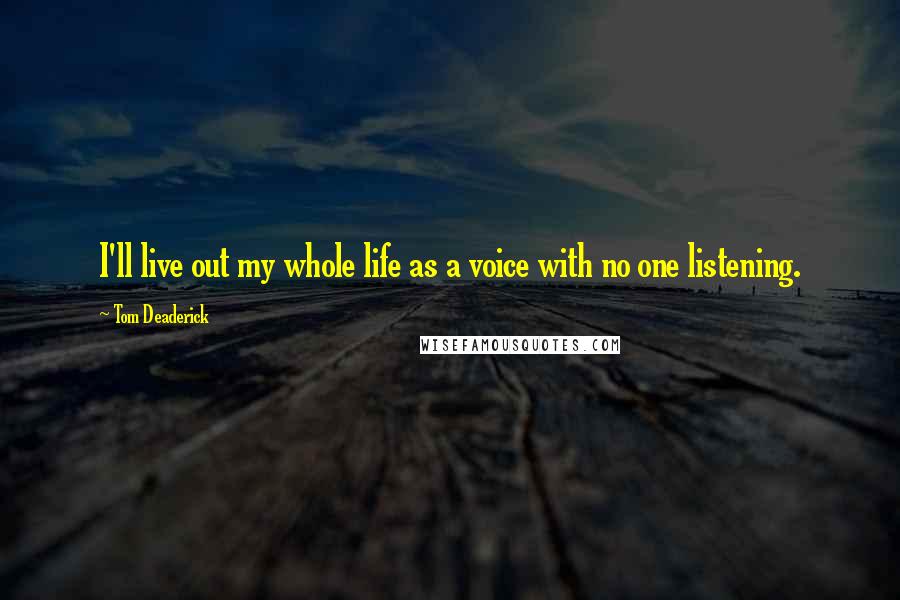 Tom Deaderick Quotes: I'll live out my whole life as a voice with no one listening.