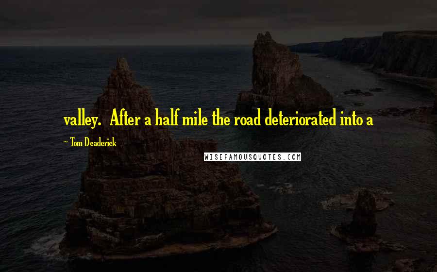 Tom Deaderick Quotes: valley.  After a half mile the road deteriorated into a