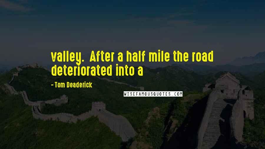 Tom Deaderick Quotes: valley.  After a half mile the road deteriorated into a