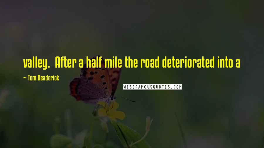 Tom Deaderick Quotes: valley.  After a half mile the road deteriorated into a
