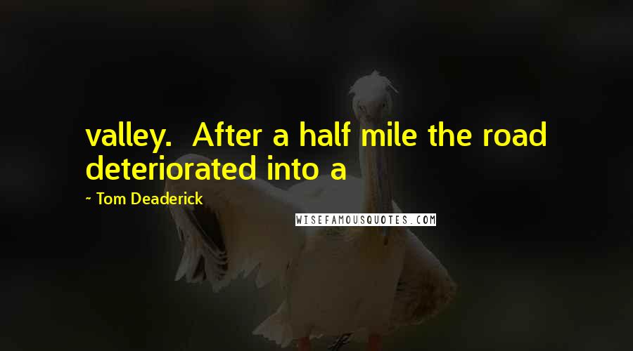 Tom Deaderick Quotes: valley.  After a half mile the road deteriorated into a