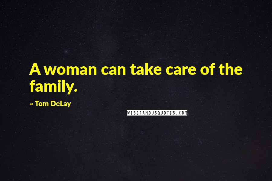 Tom DeLay Quotes: A woman can take care of the family.