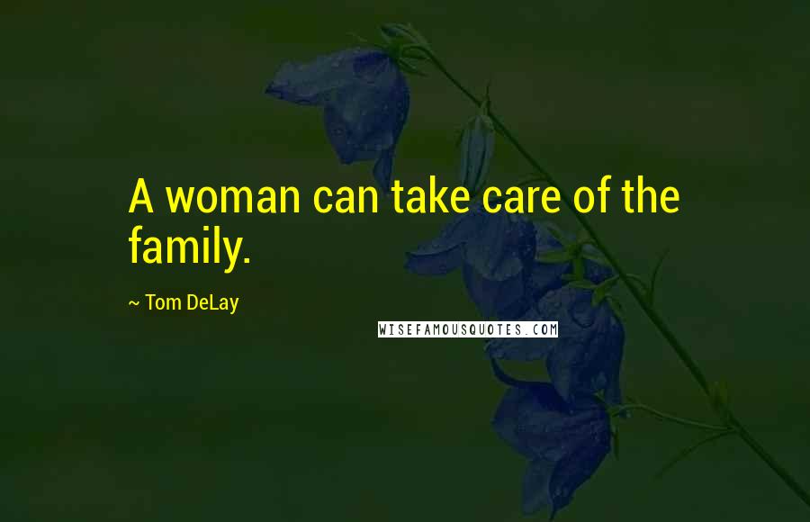 Tom DeLay Quotes: A woman can take care of the family.
