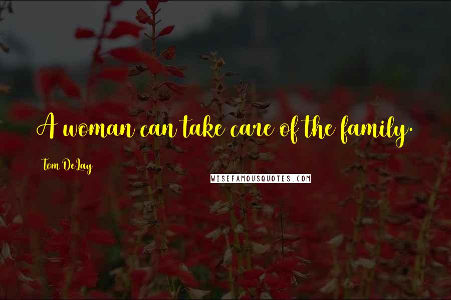 Tom DeLay Quotes: A woman can take care of the family.