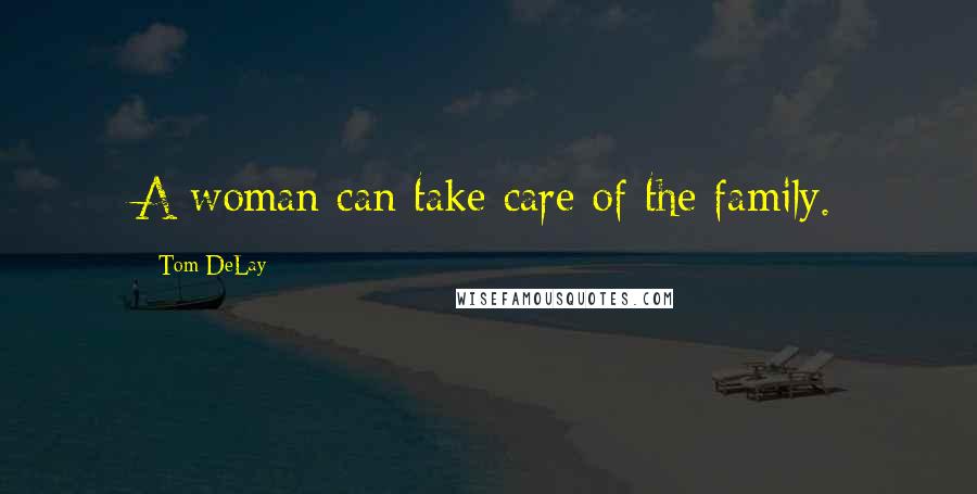 Tom DeLay Quotes: A woman can take care of the family.