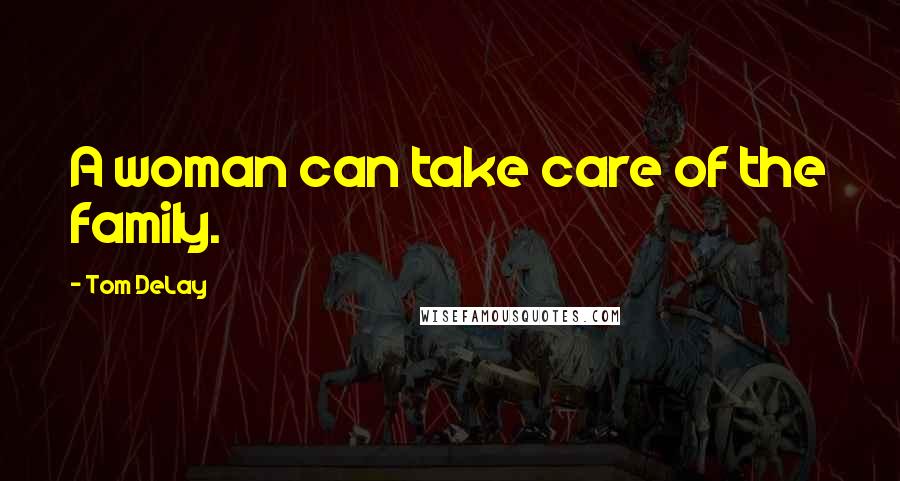 Tom DeLay Quotes: A woman can take care of the family.