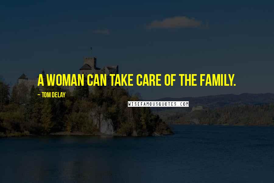 Tom DeLay Quotes: A woman can take care of the family.