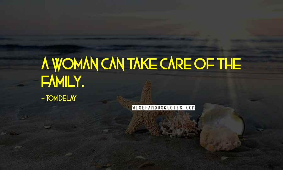 Tom DeLay Quotes: A woman can take care of the family.