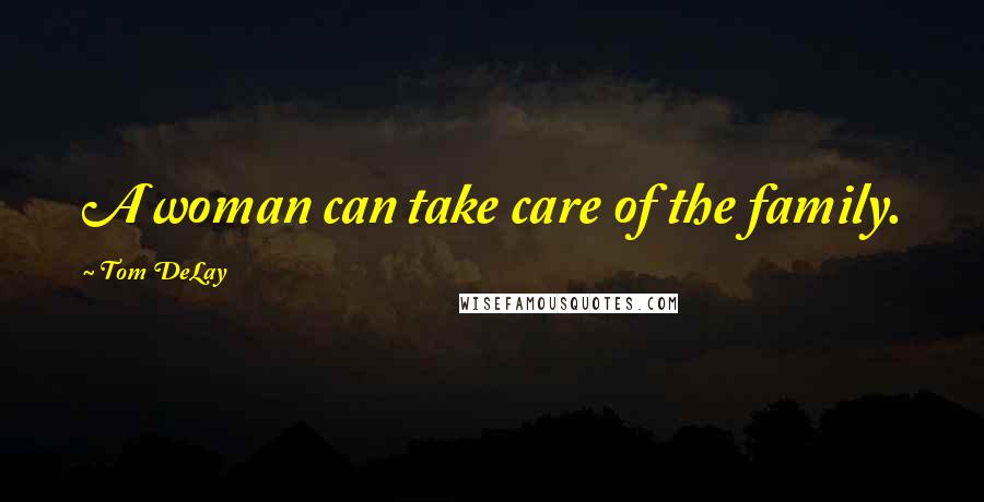 Tom DeLay Quotes: A woman can take care of the family.