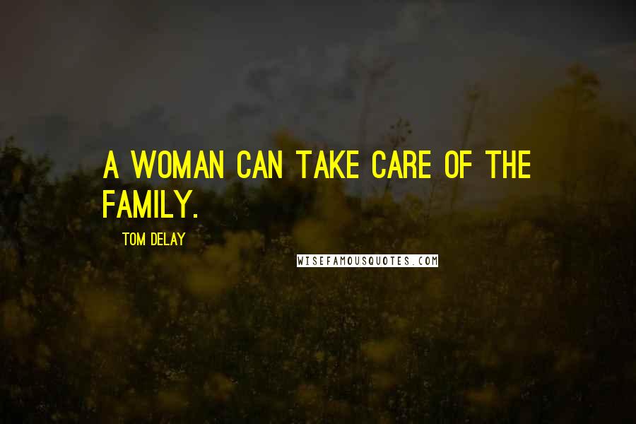 Tom DeLay Quotes: A woman can take care of the family.