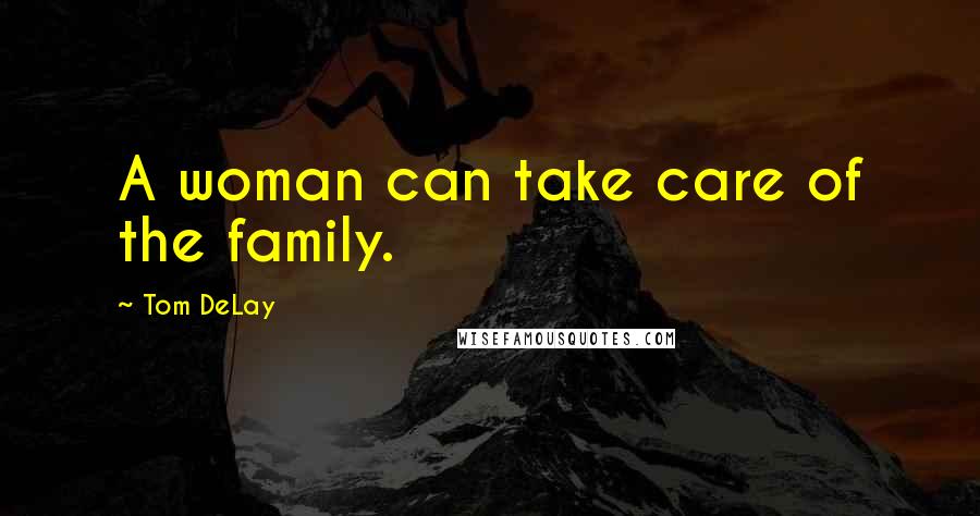 Tom DeLay Quotes: A woman can take care of the family.