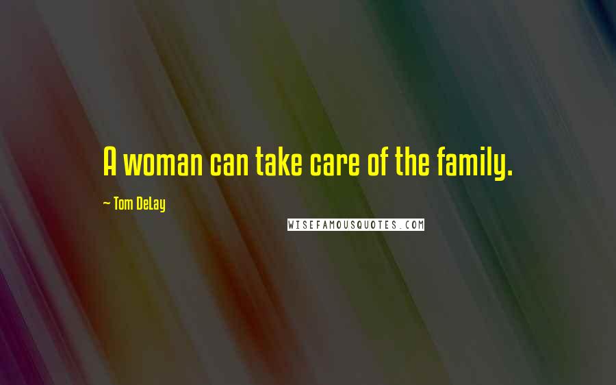 Tom DeLay Quotes: A woman can take care of the family.