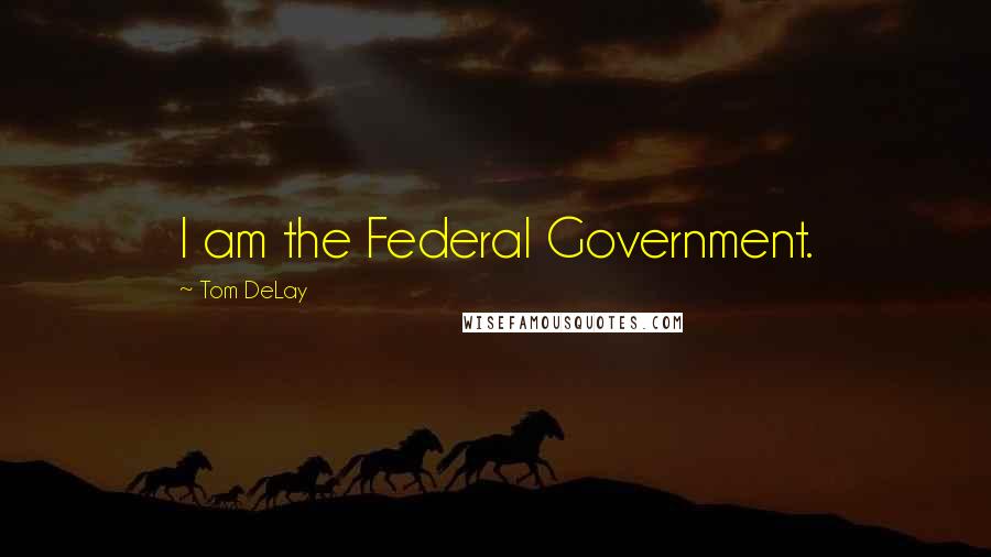 Tom DeLay Quotes: I am the Federal Government.