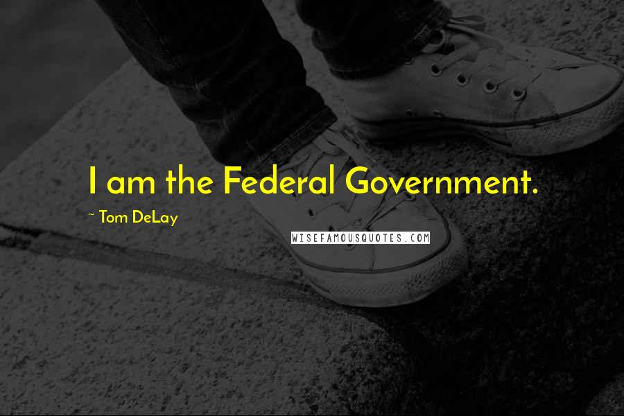 Tom DeLay Quotes: I am the Federal Government.