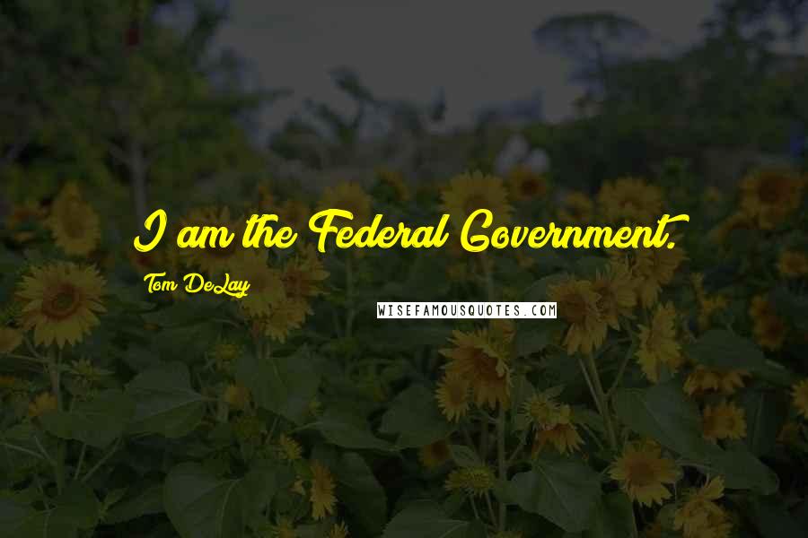 Tom DeLay Quotes: I am the Federal Government.