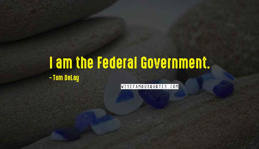 Tom DeLay Quotes: I am the Federal Government.