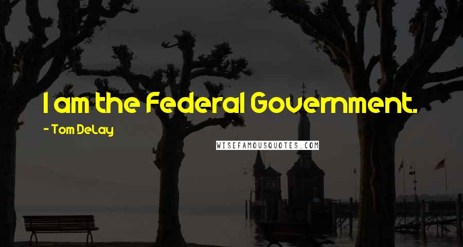 Tom DeLay Quotes: I am the Federal Government.