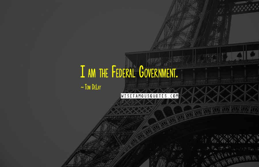 Tom DeLay Quotes: I am the Federal Government.