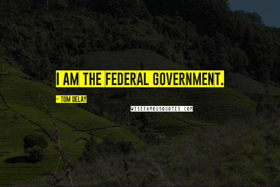 Tom DeLay Quotes: I am the Federal Government.