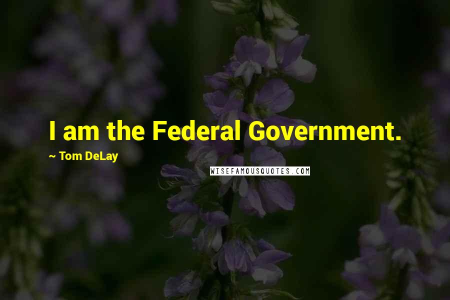 Tom DeLay Quotes: I am the Federal Government.