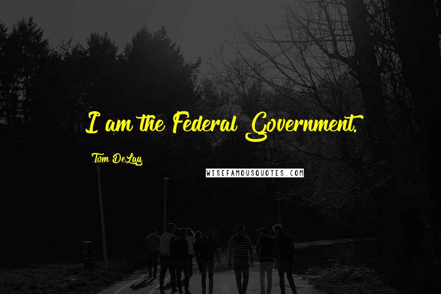 Tom DeLay Quotes: I am the Federal Government.