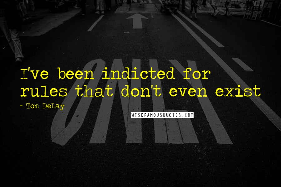 Tom DeLay Quotes: I've been indicted for rules that don't even exist