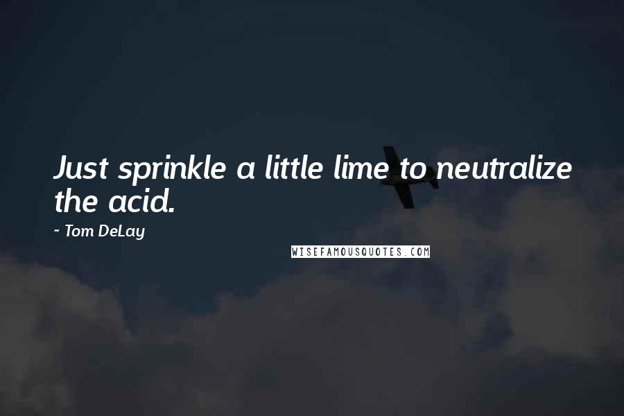 Tom DeLay Quotes: Just sprinkle a little lime to neutralize the acid.